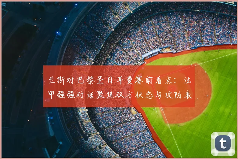 兰斯对巴黎圣日耳曼赛前看点:法甲强强对话聚焦双方状态与攻防表现