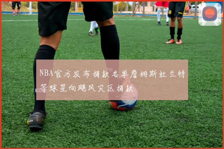 NBA官方发布捐款名单詹姆斯杜兰特等球星向飓风灾区捐款