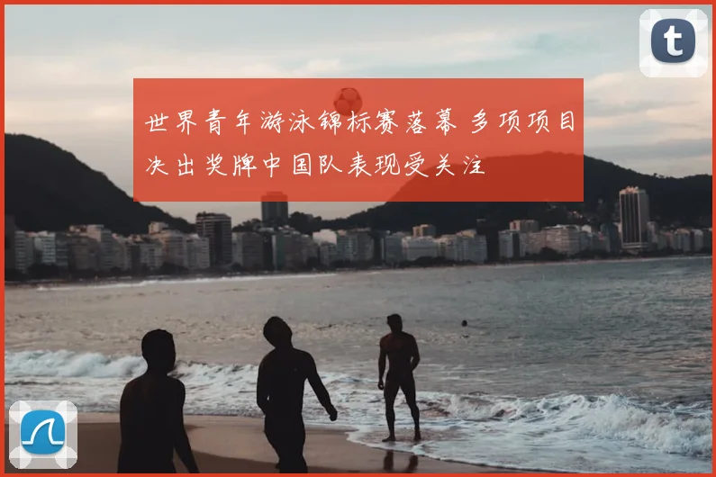 世界青年游泳锦标赛落幕 多项项目决出奖牌中国队表现受关注