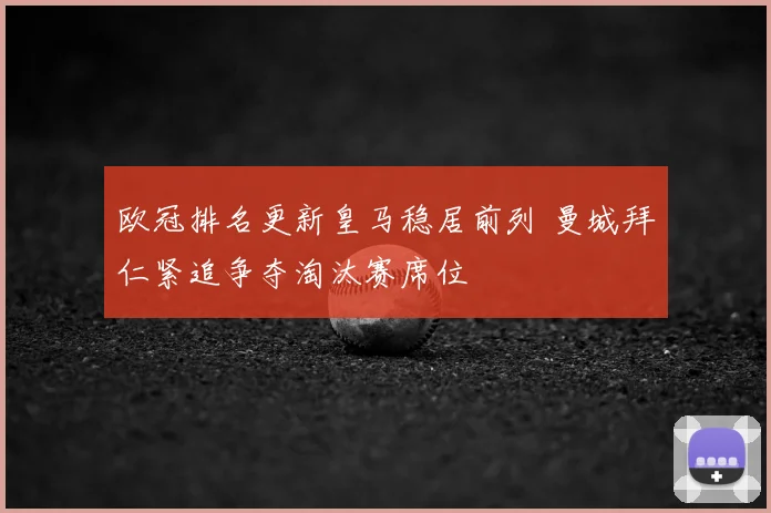 欧冠排名更新皇马稳居前列 曼城拜仁紧追争夺淘汰赛席位