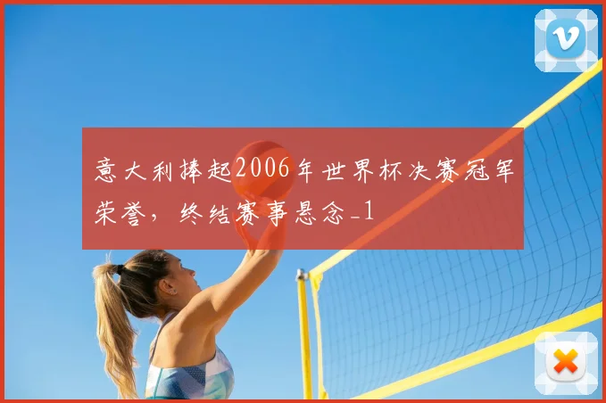 意大利捧起2006年世界杯决赛冠军荣誉,终结赛事悬念_1