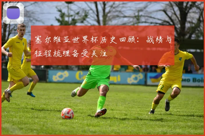 塞尔维亚世界杯历史回顾:战绩与征程梳理备受关注