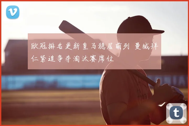 欧冠排名更新皇马稳居前列 曼城拜仁紧追争夺淘汰赛席位