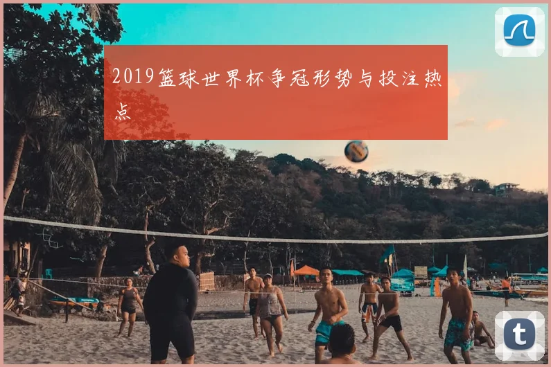 2019篮球世界杯争冠形势与投注热点