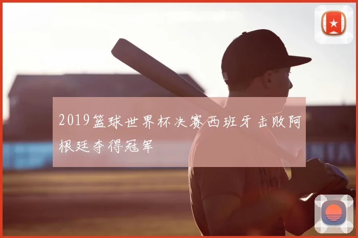 2019篮球世界杯决赛西班牙击败阿根廷夺得冠军