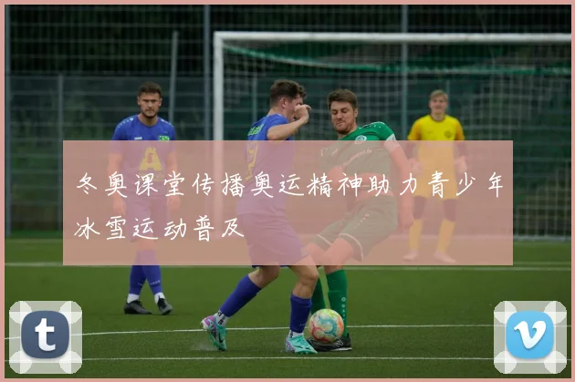 冬奥课堂传播奥运精神助力青少年冰雪运动普及