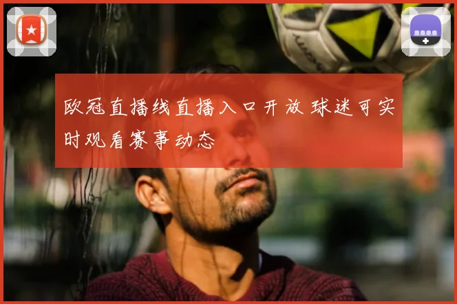 欧冠直播线直播入口开放 球迷可实时观看赛事动态