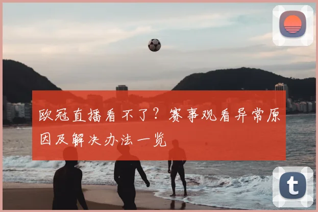 欧冠直播看不了?赛事观看异常原因及解决办法一览