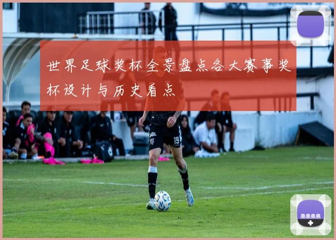 世界足球奖杯全景盘点各大赛事奖杯设计与历史看点