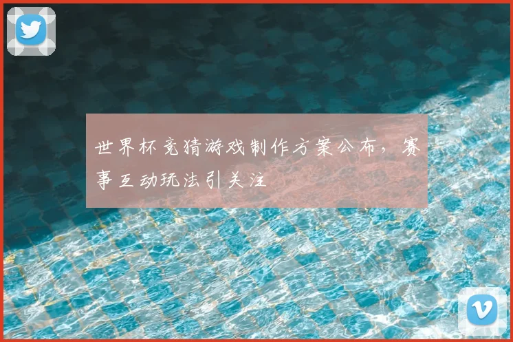 世界杯竞猜游戏制作方案公布，赛事互动玩法引关注