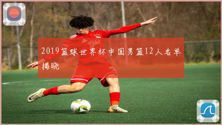 2019篮球世界杯中国男篮12人名单揭晓