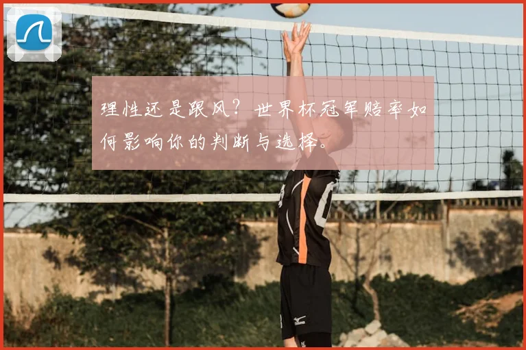 理性还是跟风?世界杯冠军赔率如何影响你的判断与选择。