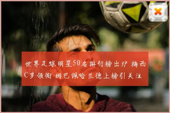 世界足球明星50名排行榜出炉 梅西C罗领衔 姆巴佩哈兰德上榜引关注