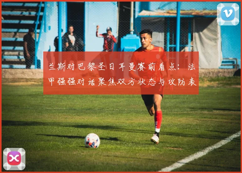 兰斯对巴黎圣日耳曼赛前看点:法甲强强对话聚焦双方状态与攻防表现