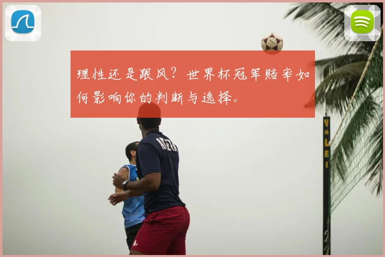 理性还是跟风?世界杯冠军赔率如何影响你的判断与选择。