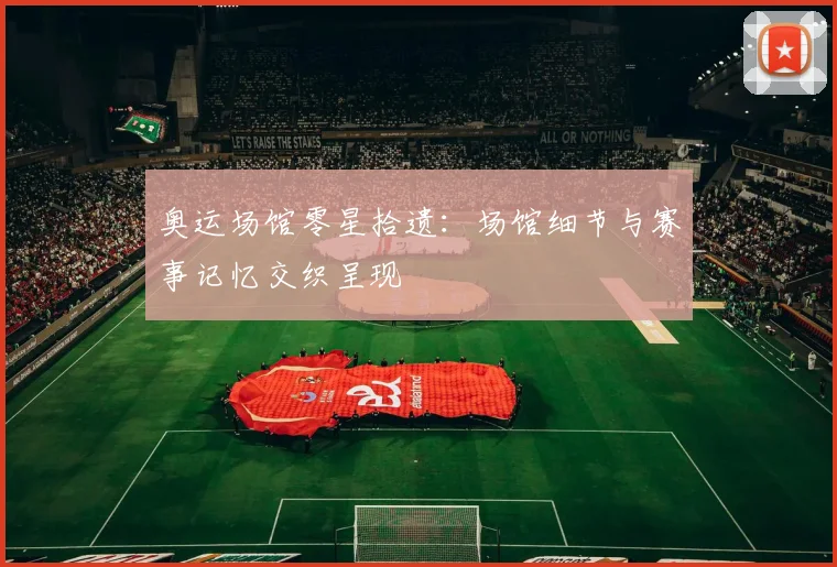 奥运场馆零星拾遗:场馆细节与赛事记忆交织呈现