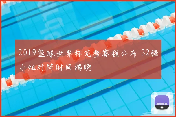 2019篮球世界杯完整赛程公布 32强小组对阵时间揭晓