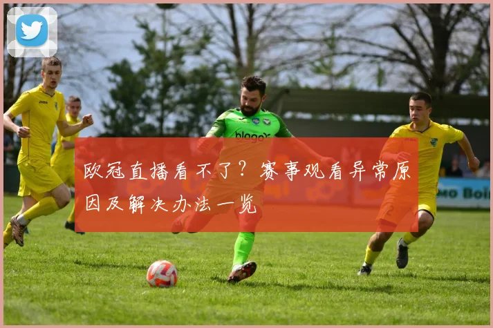 欧冠直播看不了?赛事观看异常原因及解决办法一览