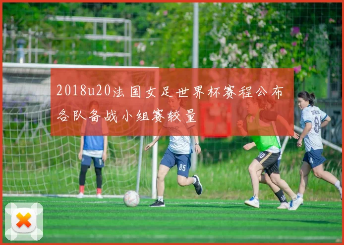 2018u20法国女足世界杯赛程公布 各队备战小组赛较量