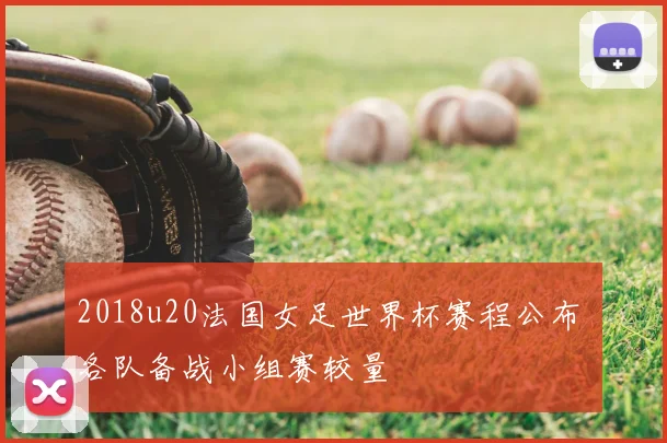 2018u20法国女足世界杯赛程公布 各队备战小组赛较量