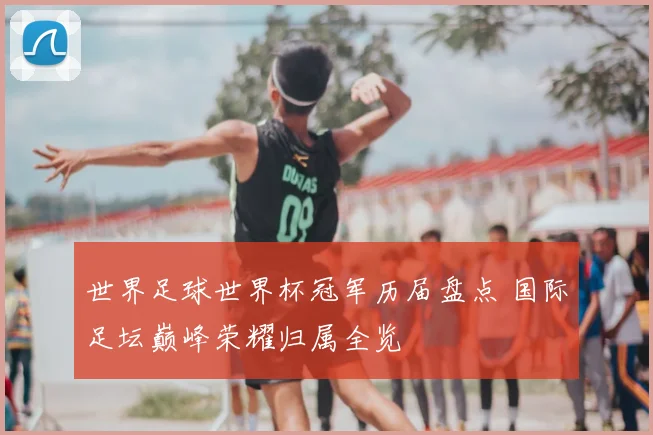 世界足球世界杯冠军历届盘点 国际足坛巅峰荣耀归属全览