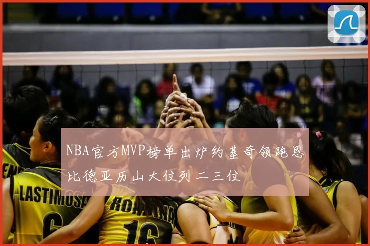 NBA官方MVP榜单出炉约基奇领跑恩比德亚历山大位列二三位