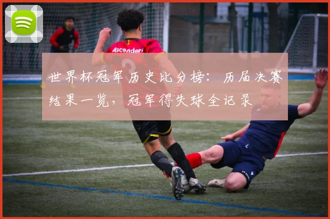 世界杯冠军历史比分榜：历届决赛结果一览，冠军得失球全记录