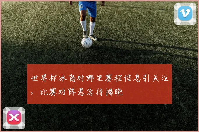 世界杯冰岛对哪里赛程信息引关注，比赛对阵悬念待揭晓