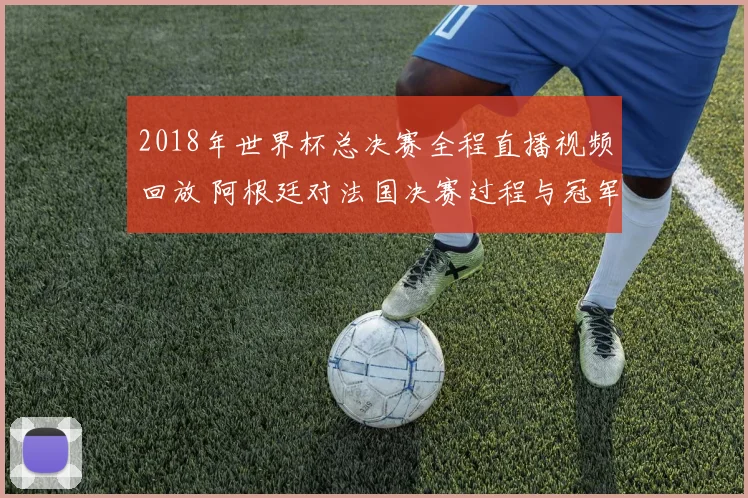 2018年世界杯总决赛全程直播视频回放 阿根廷对法国决赛过程与冠军归属回顾