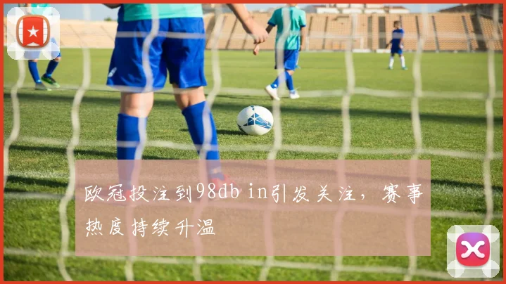 欧冠投注到98db in引发关注，赛事热度持续升温