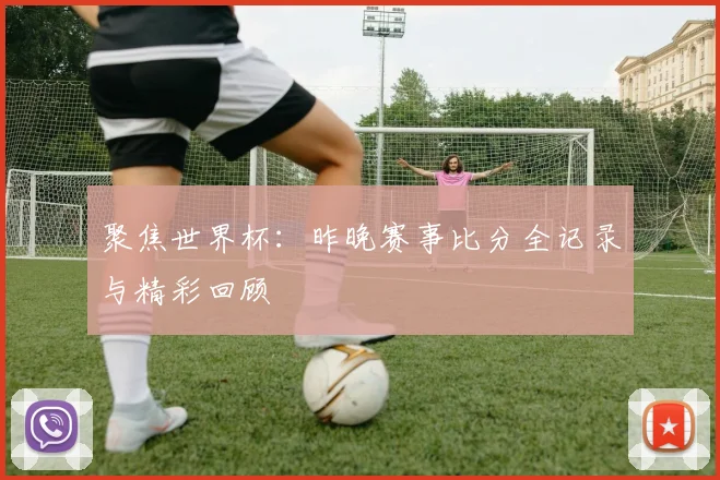 聚焦世界杯：昨晚赛事比分全记录与精彩回顾