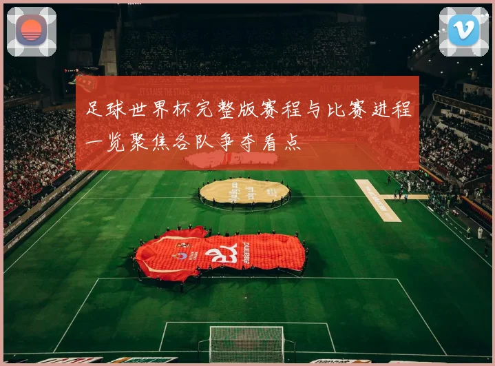 足球世界杯完整版赛程与比赛进程一览聚焦各队争夺看点
