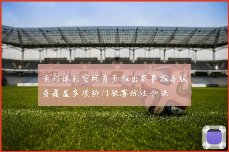 竞彩体彩官网首页推出赛事推荐服务覆盖多项热门联赛玩法升级