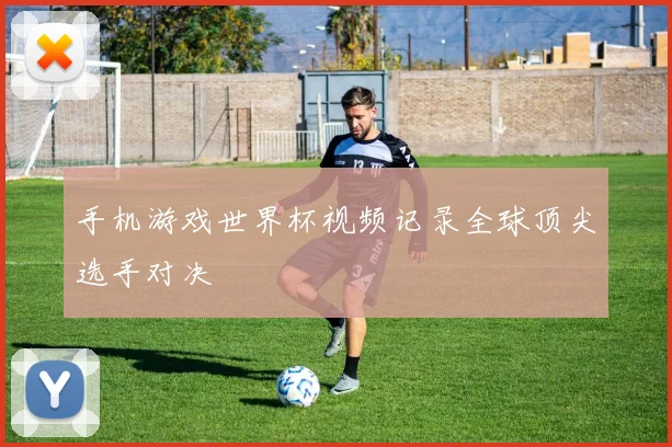 手机游戏世界杯视频记录全球顶尖选手对决