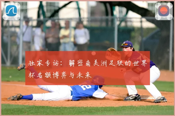 独家专访:解密南美洲足联的世界杯名额博弈与未来