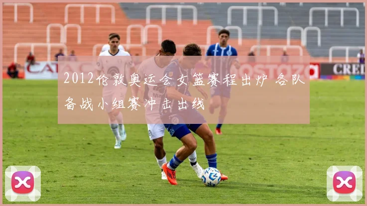 2012伦敦奥运会女篮赛程出炉 各队备战小组赛冲击出线