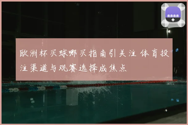 欧洲杯买球哪买指南引关注 体育投注渠道与观赛选择成焦点