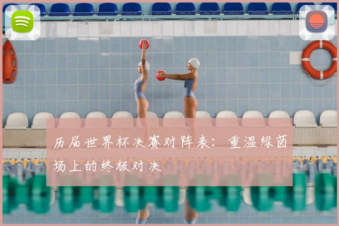 历届世界杯决赛对阵表：重温绿茵场上的终极对决