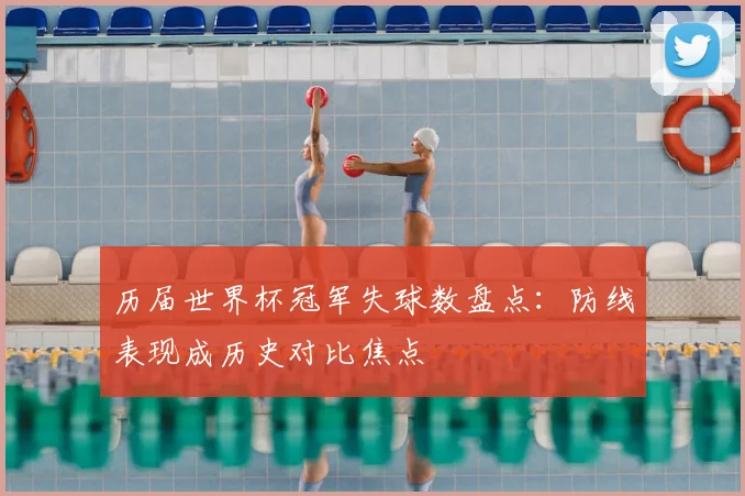 历届世界杯冠军失球数盘点：防线表现成历史对比焦点