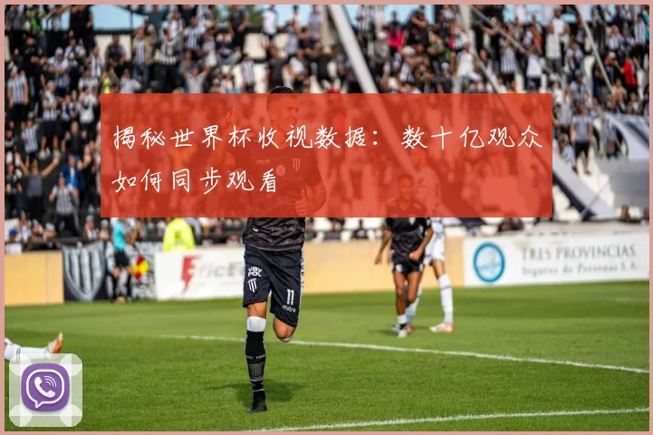 揭秘世界杯收视数据:数十亿观众如何同步观看