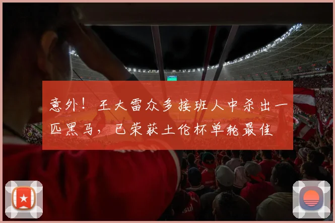 意外！王大雷众多接班人中杀出一匹黑马，已荣获土伦杯单轮最佳