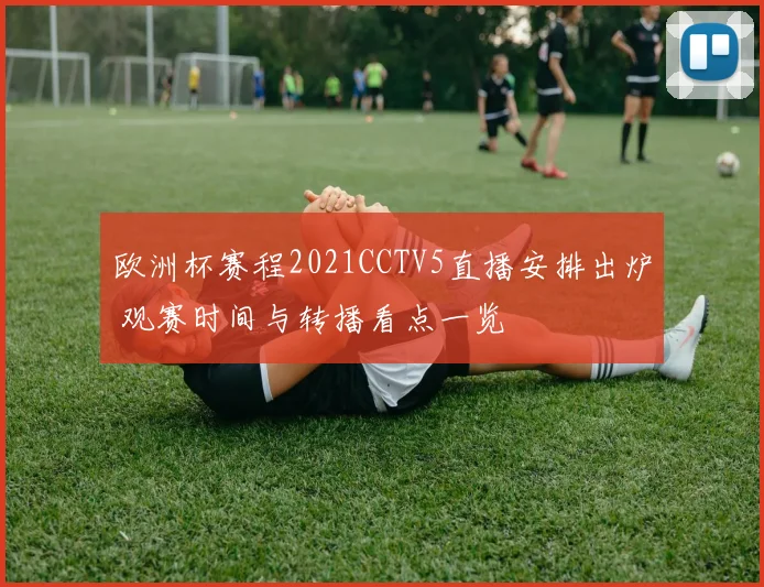 欧洲杯赛程2021CCTV5直播安排出炉 观赛时间与转播看点一览