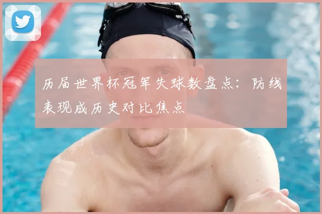 历届世界杯冠军失球数盘点：防线表现成历史对比焦点