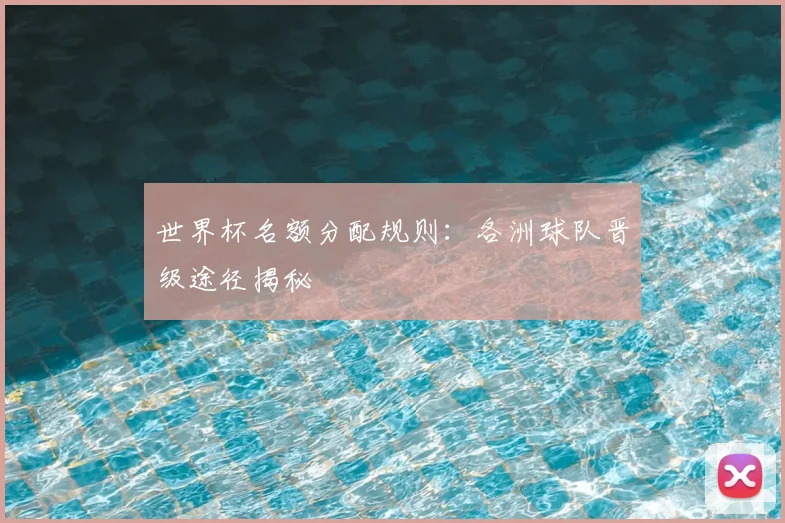 世界杯名额分配规则:各洲球队晋级途径揭秘