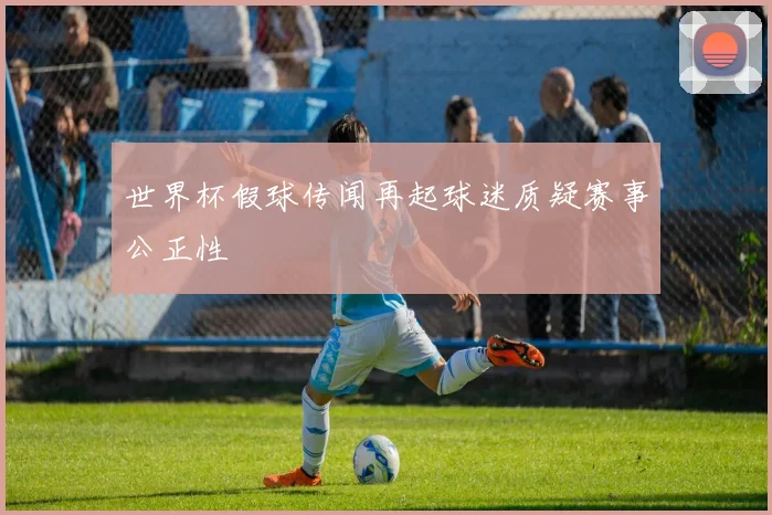 世界杯假球传闻再起球迷质疑赛事公正性
