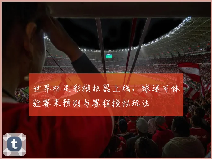 世界杯足彩模拟器上线，球迷可体验赛果预测与赛程模拟玩法