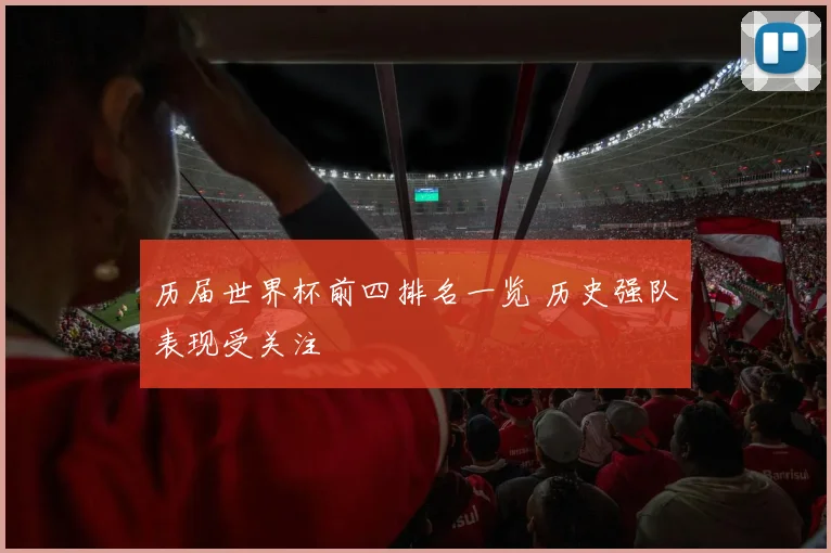 历届世界杯前四排名一览 历史强队表现受关注