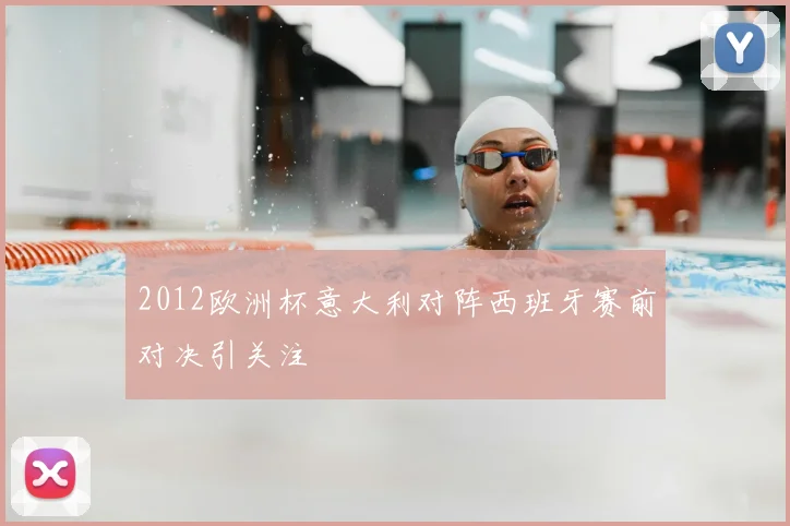 2012欧洲杯意大利对阵西班牙赛前对决引关注