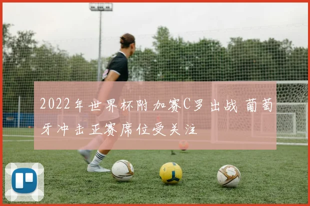 2022年世界杯附加赛C罗出战 葡萄牙冲击正赛席位受关注