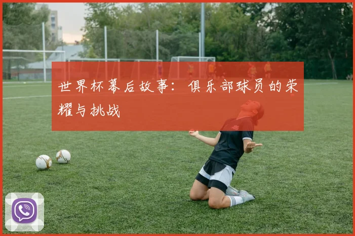 世界杯幕后故事:俱乐部球员的荣耀与挑战